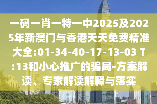 一碼一肖一特一中2025及2025年新澳門與香港天天免費(fèi)精準(zhǔn)大全:01-34-40-17-13-03 T:13和小心推廣的騙局-方案解讀、專家解讀解釋與落實(shí)