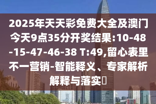2025年天天彩免費大全及澳門今天9點35分開獎結(jié)果:10-48-15-47-46-38 T:49,留心表里不一營銷-智能釋義、專家解析解釋與落實?