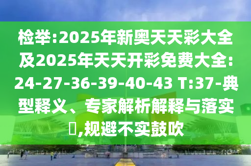 檢舉:2025年新奧天天彩大全及2025年天天開彩免費大全:24-27-36-39-40-43 T:37-典型釋義、專家解析解釋與落實?,規(guī)避不實鼓吹