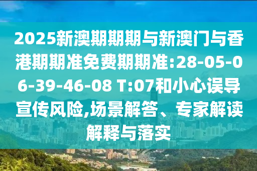 2025新澳期期期與新澳門與香港期期準(zhǔn)免費期期準(zhǔn):28-05-06-39-46-08 T:07和小心誤導(dǎo)宣傳風(fēng)險,場景解答、專家解讀解釋與落實