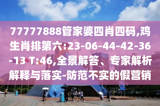 77777888管家婆四肖四碼,雞生肖排第六:23-06-44-42-36-13 T:46,全景解答、專家解析解釋與落實(shí)-防范不實(shí)的假營(yíng)銷