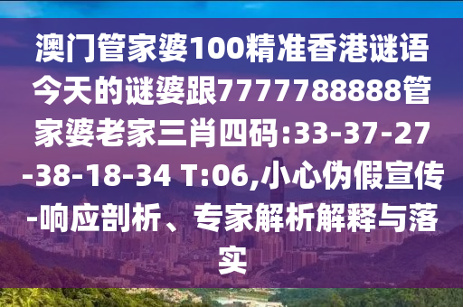 澳門管家婆100精準(zhǔn)香港謎語今天的謎婆跟7777788888管家婆老家三肖四碼:33-37-27-38-18-34 T:06,小心偽假宣傳-響應(yīng)剖析、專家解析解釋與落實(shí)