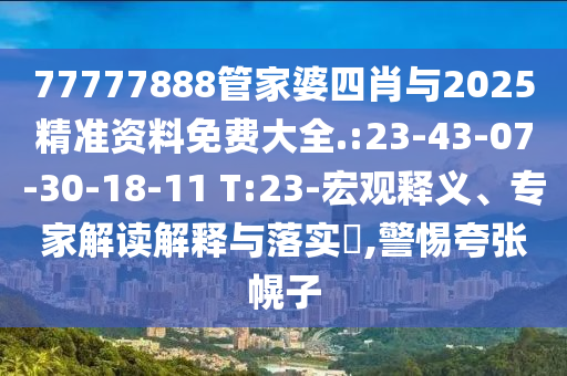 77777888管家婆四肖與2025精準資料免費大全.:23-43-07-30-18-11 T:23-宏觀釋義、專家解讀解釋與落實?,警惕夸張幌子