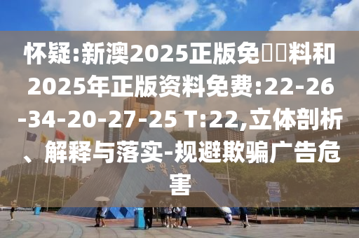 懷疑:新澳2025正版免費資料和2025年正版資料免費:22-26-34-20-27-25 T:22,立體剖析、解釋與落實-規(guī)避欺騙廣告危害
