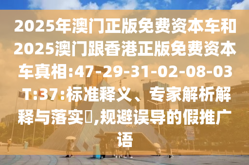 2025年澳門正版免費資本車和2025澳門跟香港正版免費資本車真相:47-29-31-02-08-03 T:37:標(biāo)準(zhǔn)釋義、專家解析解釋與落實?,規(guī)避誤導(dǎo)的假推廣語