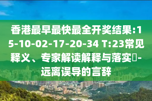 香港最早最快最全開獎結(jié)果:15-10-02-17-20-34 T:23常見釋義、專家解讀解釋與落實(shí)?-遠(yuǎn)離誤導(dǎo)的言辭