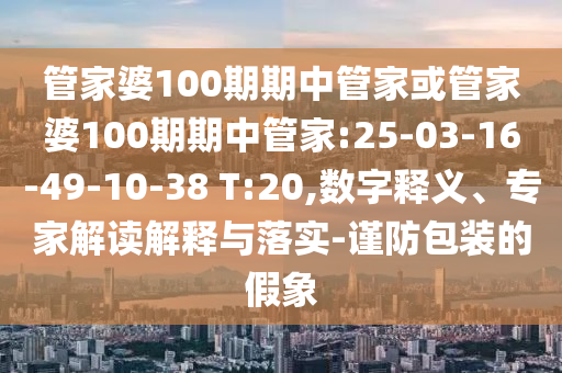 管家婆100期期中管家或管家婆100期期中管家:25-03-16-49-10-38 T:20,數(shù)字釋義、專家解讀解釋與落實-謹防包裝的假象