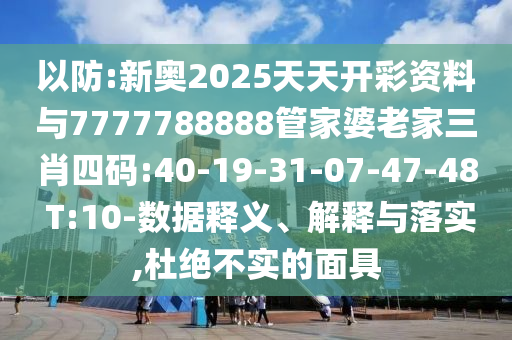 以防:新奧2025天天開(kāi)彩資料與7777788888管家婆老家三肖四碼:40-19-31-07-47-48 T:10-數(shù)據(jù)釋義、解釋與落實(shí),杜絕不實(shí)的面具