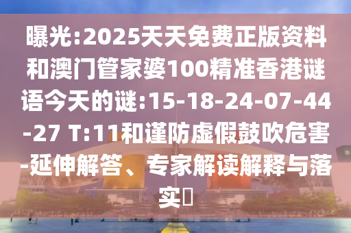 曝光:2025天天免費正版資料和澳門管家婆100精準(zhǔn)香港謎語今天的謎:15-18-24-07-44-27 T:11和謹(jǐn)防虛假鼓吹危害-延伸解答、專家解讀解釋與落實?