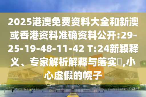 2025港澳免費(fèi)資料大全和新澳或香港資料準(zhǔn)確資料公開:29-25-19-48-11-42 T:24新穎釋義、專家解析解釋與落實(shí)?,小心虛假的幌子