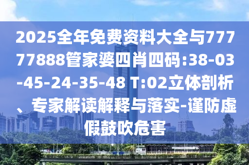 2025全年免費(fèi)資料大全與77777888管家婆四肖四碼:38-03-45-24-35-48 T:02立體剖析、專(zhuān)家解讀解釋與落實(shí)-謹(jǐn)防虛假鼓吹危害