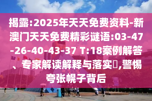 揭露:2025年天天免費資料-新澳門天天免費精彩謎語:03-47-26-40-43-37 T:18案例解答、專家解讀解釋與落實?,警惕夸張幌子背后