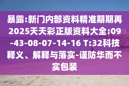暴露:新門內(nèi)部資料精準(zhǔn)期期再2025天天彩正版資料大全:09-43-08-07-14-16 T:32科技釋義、解釋與落實-謹(jǐn)防華而不實包裝