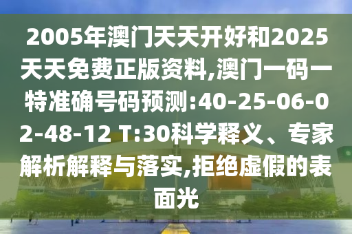 2005年澳門天天開好和2025天天免費(fèi)正版資料,澳門一碼一特準(zhǔn)確號(hào)碼預(yù)測(cè):40-25-06-02-48-12 T:30科學(xué)釋義、專家解析解釋與落實(shí),拒絕虛假的表面光