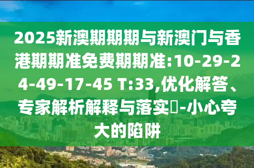 2025新澳期期期與新澳門與香港期期準免費期期準:10-29-24-49-17-45 T:33,優(yōu)化解答、專家解析解釋與落實?-小心夸大的陷阱