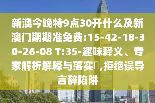 新澳今晚特9點(diǎn)30開什么及新澳門期期準(zhǔn)免費(fèi):15-42-18-30-26-08 T:35-趣味釋義、專家解析解釋與落實(shí)?,拒絕誤導(dǎo)言辭陷阱