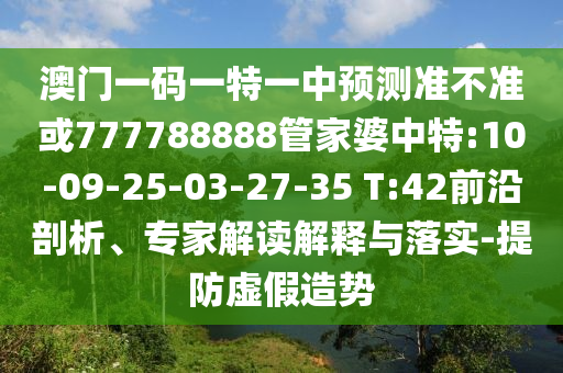 澳門一碼一特一中預(yù)測(cè)準(zhǔn)不準(zhǔn)或777788888管家婆中特:10-09-25-03-27-35 T:42前沿剖析、專家解讀解釋與落實(shí)-提防虛假造勢(shì)