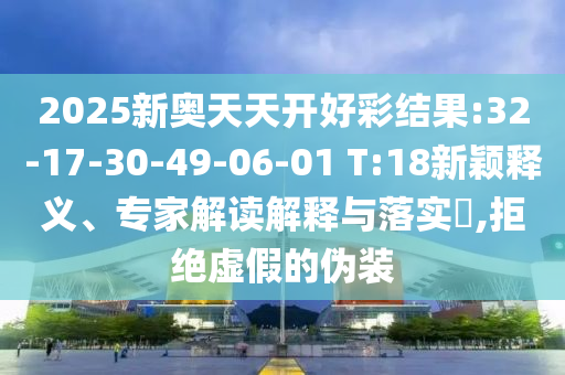 2025新奧天天開(kāi)好彩結(jié)果:32-17-30-49-06-01 T:18新穎釋義、專(zhuān)家解讀解釋與落實(shí)?,拒絕虛假的偽裝