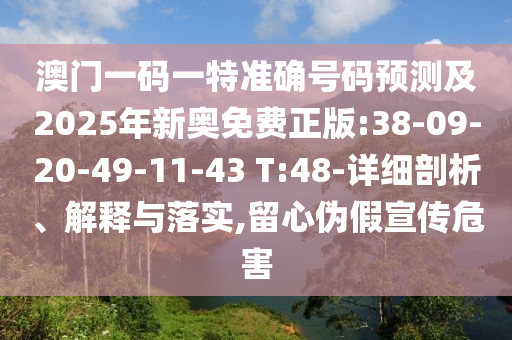 澳門一碼一特準(zhǔn)確號碼預(yù)測及2025年新奧免費正版:38-09-20-49-11-43 T:48-詳細剖析、解釋與落實,留心偽假宣傳危害