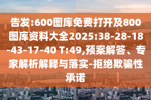 告發(fā):600圖庫免費(fèi)打開及800圖庫資料大全2025:38-28-18-43-17-40 T:49,預(yù)案解答、專家解析解釋與落實(shí)-拒絕欺騙性承諾