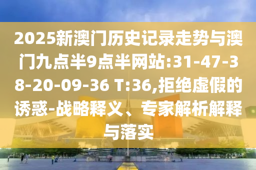 2025新澳門歷史記錄走勢與澳門九點(diǎn)半9點(diǎn)半網(wǎng)站:31-47-38-20-09-36 T:36,拒絕虛假的誘惑-戰(zhàn)略釋義、專家解析解釋與落實(shí)