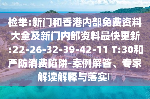檢舉:新門和香港內(nèi)部免費資料大全及新門內(nèi)部資料最快更新:22-26-32-39-42-11 T:30和嚴防消費陷阱-案例解答、專家解讀解釋與落實?