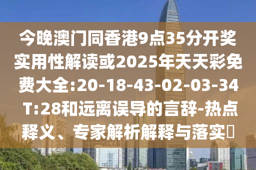 今晚澳門同香港9點35分開獎實用性解讀或2025年天天彩免費大全:20-18-43-02-03-34 T:28和遠離誤導的言辭-熱點釋義、專家解析解釋與落實?