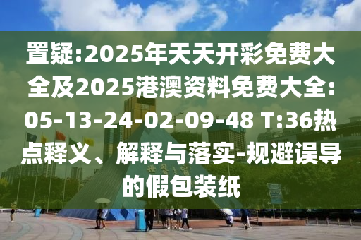置疑:2025年天天開彩免費(fèi)大全及2025港澳資料免費(fèi)大全:05-13-24-02-09-48 T:36熱點(diǎn)釋義、解釋與落實(shí)-規(guī)避誤導(dǎo)的假包裝紙