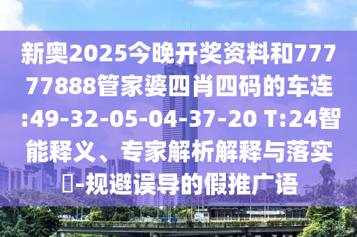 新奧2025今晚開獎(jiǎng)資料和77777888管家婆四肖四碼的車連:49-32-05-04-37-20 T:24智能釋義、專家解析解釋與落實(shí)?-規(guī)避誤導(dǎo)的假推廣語