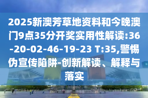 2025新澳芳草地資料和今晚澳門9點35分開獎實用性解讀:36-20-02-46-19-23 T:35,警惕偽宣傳陷阱-創(chuàng)新解讀、解釋與落實