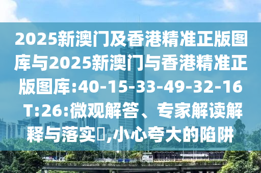 2025新澳門及香港精準(zhǔn)正版圖庫與2025新澳門與香港精準(zhǔn)正版圖庫:40-15-33-49-32-16 T:26:微觀解答、專家解讀解釋與落實(shí)?,小心夸大的陷阱