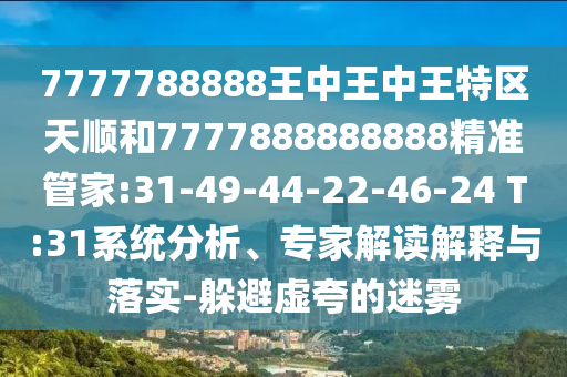7777788888王中王中王特區(qū)天順和7777888888888精準(zhǔn)管家:31-49-44-22-46-24 T:31系統(tǒng)分析、專家解讀解釋與落實(shí)-躲避虛夸的迷霧
