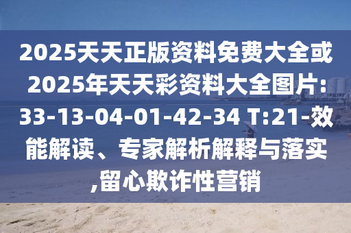 2025天天正版資料免費(fèi)大全或2025年天天彩資料大全圖片:33-13-04-01-42-34 T:21-效能解讀、專家解析解釋與落實(shí),留心欺詐性營銷