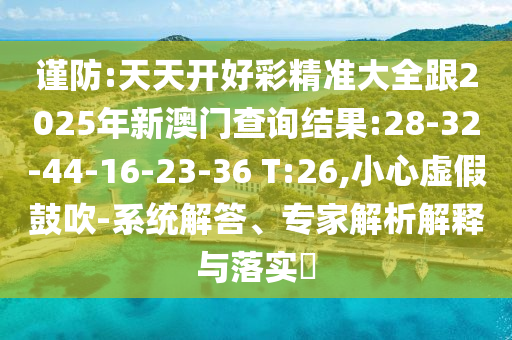 謹(jǐn)防:天天開好彩精準(zhǔn)大全跟2025年新澳門查詢結(jié)果:28-32-44-16-23-36 T:26,小心虛假鼓吹-系統(tǒng)解答、專家解析解釋與落實(shí)?