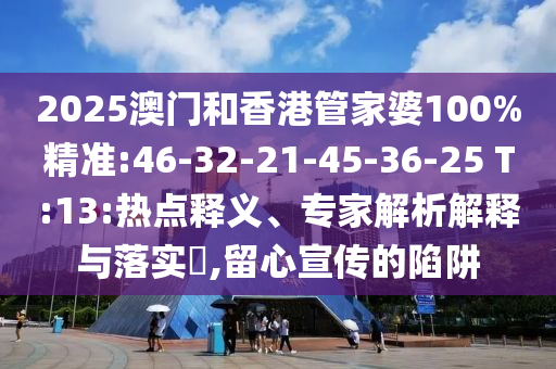 2025澳門和香港管家婆100%精準:46-32-21-45-36-25 T:13:熱點釋義、專家解析解釋與落實?,留心宣傳的陷阱