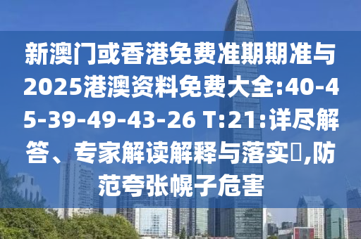 新澳門或香港免費準(zhǔn)期期準(zhǔn)與2025港澳資料免費大全:40-45-39-49-43-26 T:21:詳盡解答、專家解讀解釋與落實?,防范夸張幌子危害