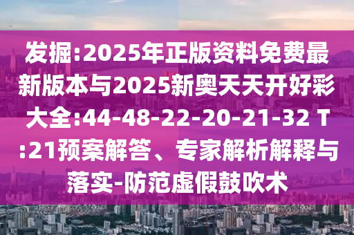 發(fā)掘:2025年正版資料免費(fèi)最新版本與2025新奧天天開好彩大全:44-48-22-20-21-32 T:21預(yù)案解答、專家解析解釋與落實(shí)-防范虛假鼓吹術(shù)