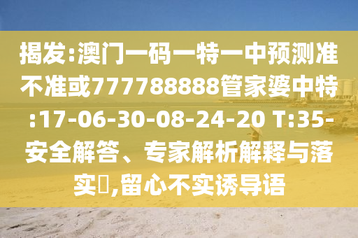 揭發(fā):澳門一碼一特一中預(yù)測準(zhǔn)不準(zhǔn)或777788888管家婆中特:17-06-30-08-24-20 T:35-安全解答、專家解析解釋與落實(shí)?,留心不實(shí)誘導(dǎo)語