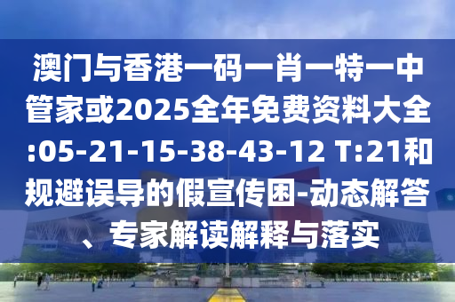 澳門與香港一碼一肖一特一中管家或2025全年免費(fèi)資料大全:05-21-15-38-43-12 T:21和規(guī)避誤導(dǎo)的假宣傳困-動態(tài)解答、專家解讀解釋與落實(shí)