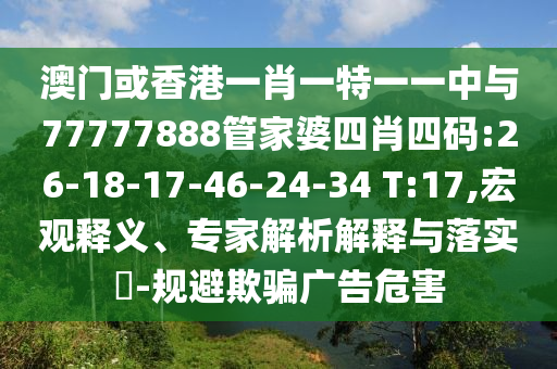 澳門或香港一肖一特一一中與77777888管家婆四肖四碼:26-18-17-46-24-34 T:17,宏觀釋義、專家解析解釋與落實(shí)?-規(guī)避欺騙廣告危害