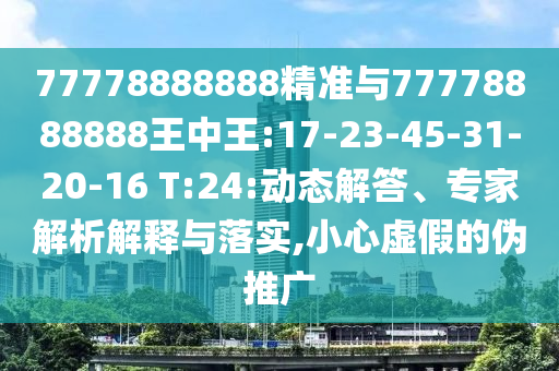 77778888888精準(zhǔn)與77778888888王中王:17-23-45-31-20-16 T:24:動(dòng)態(tài)解答、專家解析解釋與落實(shí),小心虛假的偽推廣