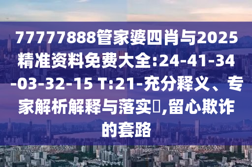 77777888管家婆四肖與2025精準(zhǔn)資料免費(fèi)大全:24-41-34-03-32-15 T:21-充分釋義、專家解析解釋與落實(shí)?,留心欺詐的套路