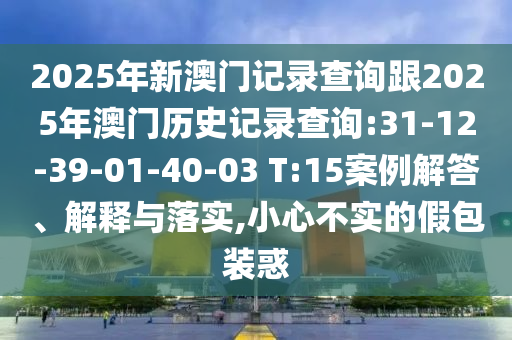 2025年新澳門記錄查詢跟2025年澳門歷史記錄查詢:31-12-39-01-40-03 T:15案例解答、解釋與落實(shí),小心不實(shí)的假包裝惑