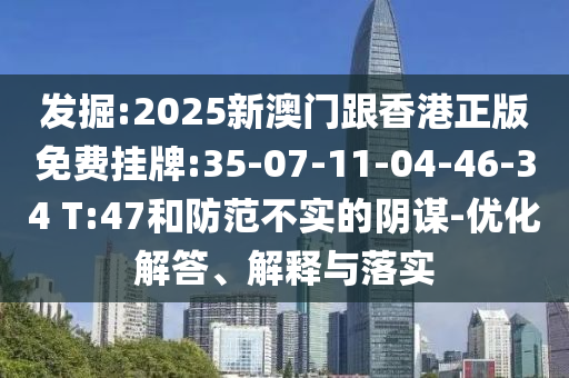 發(fā)掘:2025新澳門跟香港正版免費(fèi)掛牌:35-07-11-04-46-34 T:47和防范不實(shí)的陰謀-優(yōu)化解答、解釋與落實(shí)