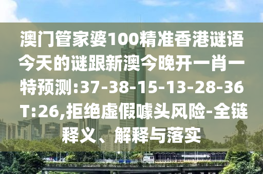 澳門管家婆100精準(zhǔn)香港謎語今天的謎跟新澳今晚開一肖一特預(yù)測:37-38-15-13-28-36 T:26,拒絕虛假噱頭風(fēng)險(xiǎn)-全鏈釋義、解釋與落實(shí)