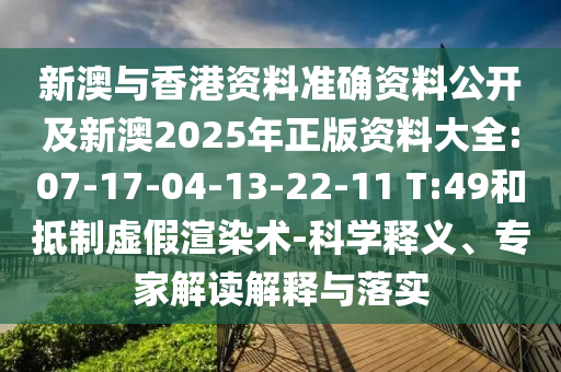 新澳與香港資料準(zhǔn)確資料公開及新澳2025年正版資料大全:07-17-04-13-22-11 T:49和抵制虛假渲染術(shù)-科學(xué)釋義、專家解讀解釋與落實(shí)