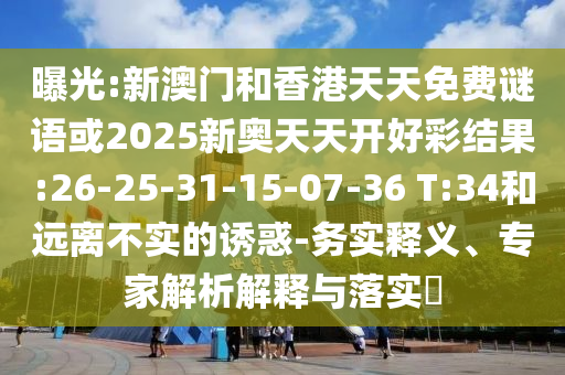 曝光:新澳門和香港天天免費(fèi)謎語或2025新奧天天開好彩結(jié)果:26-25-31-15-07-36 T:34和遠(yuǎn)離不實(shí)的誘惑-務(wù)實(shí)釋義、專家解析解釋與落實(shí)?