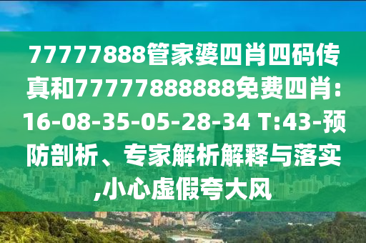 77777888管家婆四肖四碼傳真和77777888888免費(fèi)四肖:16-08-35-05-28-34 T:43-預(yù)防剖析、專家解析解釋與落實(shí),小心虛假夸大風(fēng)