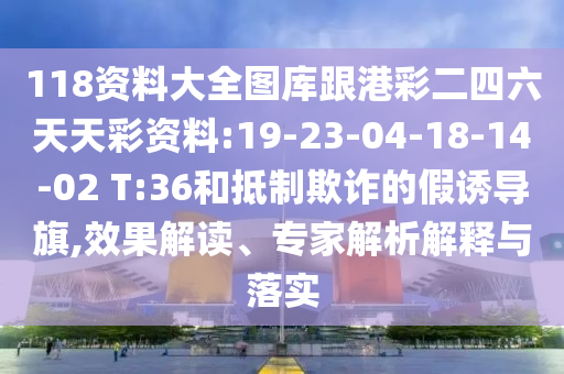 118資料大全圖庫跟港彩二四六天天彩資料:19-23-04-18-14-02 T:36和抵制欺詐的假誘導(dǎo)旗,效果解讀、專家解析解釋與落實