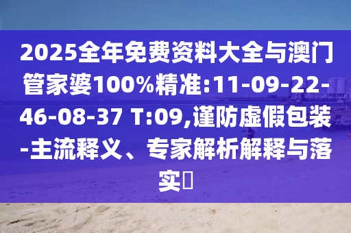 2025全年免費(fèi)資料大全與澳門管家婆100%精準(zhǔn):11-09-22-46-08-37 T:09,謹(jǐn)防虛假包裝-主流釋義、專家解析解釋與落實(shí)?